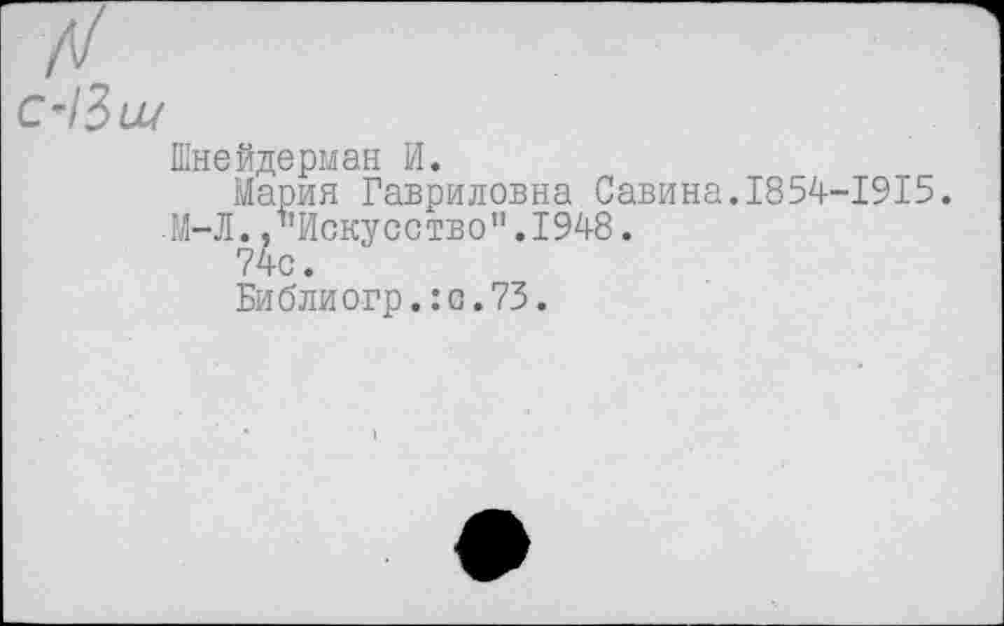 ﻿Шнейдерман И.
Мария Гавриловна Савина.1854-1915.
М-Л. /’Искусство".1948.
74с.
Библиогр.:0.73.